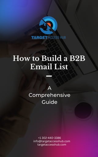 How to Build a B2B
Email List
A
Comprehensive
Guide
info@targetaccesshub.com
+1 302-440-3386
targetaccesshub.com
 