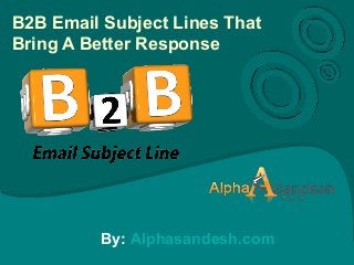 B2B Email Subject Lines That
Bring A Better Response
By: Alphasandesh.com
 