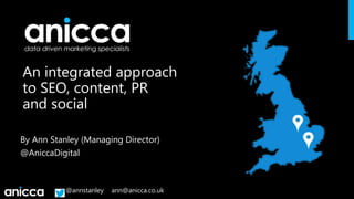@annstanley ann@anicca.co.uk
An integrated approach
to SEO, content, PR
and social
By Ann Stanley (Managing Director)
@AniccaDigital
 