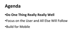 Agenda
•Do One Thing Really Really Well
•Focus on the User and All Else Will Follow
•Build for Mobile
 