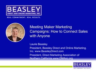 Meeting Maker Marketing
Campaigns: How to Connect Sales
with Anyone
Laurie Beasley
President, Beasley Direct and Online Marketing.
Inc. www.BeasleyDirect.com
President, Direct Marketing Association of
Northern California www.DMAnc.org
 