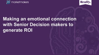 Making an emotional connection
with Senior Decision makers to
generate ROI
 