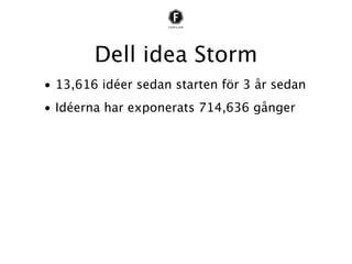 Dell idea Storm
• 13,616 idéer sedan starten för 3 år sedan
• Idéerna har exponerats 714,636 gånger
• Idéerna har kommenterats 88,900 gånger
• Dell har implementerat  409 idéer
• En tredjedel kommer från Dell-anställda
 