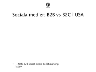 Sociala medier: B2B vs B2C i USA
• Sociala nätverk: B2B: 81 % / BC2: 67 %
• Företagsblogg: B2B: 74 % / BC2: 55 %
• Twitter: B2B: 73 % / BC2: 45 %




• – 2009 B2B social media benchmarking
  study
 