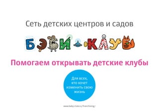 Для всех,
кто хочет
изменить свою
жизнь
Помогаем открывать детcкие клубы
Сеть детских центров и садов
www.baby-club.ru/franchising/
 