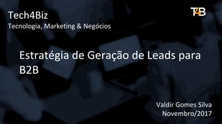Tech4Biz
Tecnologia, Marketing & Negócios
Estratégia de Geração de Leads para
B2B
Valdir Gomes Silva
Novembro/2017
B2B Inbound Marketing
 