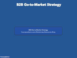 B2B Go-to-Market Strategy
Fourquadrant.com/Marketing-Resource-Blog
B2B Go-to-Market Strategy
 