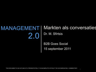 1 Marktenalsconversaties Dr. M. Sfirtsis B2B Goes Social 15 september 2011 MANAGEMENT 2.0 THIS DOCUMENT IS AN OUTLINE OF A PRESENTATION. IT IS INCOMPLETE WITHOUT THE ACCOMPANYING  COMMENTORY 