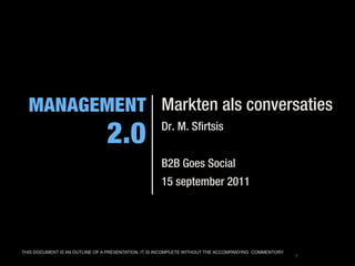 Markten als conversaties
                                                    Dr. M. Sfirtsis


                                                    B2B Goes Social
                                                    15 september 2011




THIS DOCUMENT IS AN OUTLINE OF A PRESENTATION. IT IS INCOMPLETE WITHOUT THE ACCOMPANYING COMMENTORY
                                                                                                      1
 