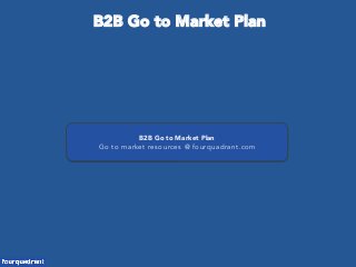B2B Go to Market Plan
Go to market resources @ fourquadrant.com
B2B Go to Market Plan
 
