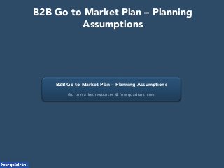 B2B Go to Market Plan – Planning Assumptions
Go to market resources @ fourquadrant.com
B2B Go to Market Plan – Planning
Assumptions
 