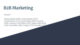 B2B Marketing
Group 8
Aditya Dubash (098) | Ankita Madan (016)|
AvanindraJha (113) | Ayushi Mona (024) | Charmy
(028) | Jessica (129)| Robin (152) | Sagun (64)| Smriti
(164) | Sumedha (168) | Vaidya (175) | Vasudha (176)
 