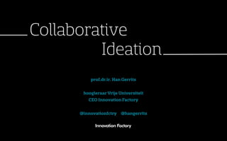 Collaborative
         Ideation
          prof.dr.ir. Han Gerrits

       hoogleraar Vrije Universiteit
         CEO Innovation Factory

      @innovationfctry @hangerrits
 