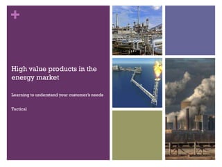 +
High value products in the
energy market
Learning to understand your customer’s needs
Tactical

 