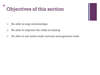 +

Objectives of this section
①

Be able to map relationships

②

Be able to improve the odds of closing

③

Be able to use some basic account management tools

 