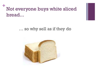 +

Not everyone buys white sliced
bread...
… so why sell as if they do

 