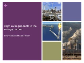 +
High value products in the
energy market
Have we achieved the objectives?

 