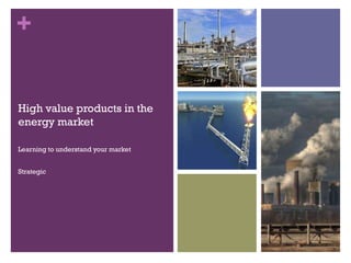 +
High value products in the
energy market
Learning to understand your market
Strategic

 