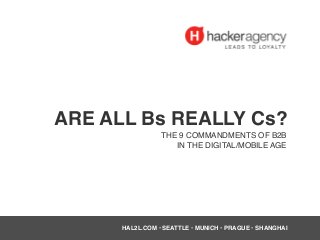 ARE ALL Bs REALLY Cs?
THE 9 COMMANDMENTS OF B2B
IN THE DIGITAL/MOBILE AGE
HAL2L.COM • SEATTLE • MUNICH • PRAGUE • SHANGHAI
 