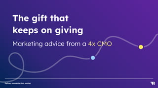 Deliver moments that matter.
The gift that
keeps on giving
Marketing advice from a 4x CMO
 