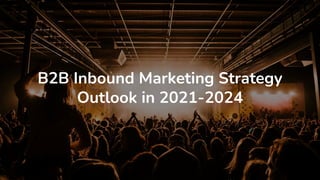 B2B Inbound Marketing Strategy
Outlook in 2021-2024
 