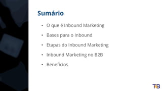 Sumário
• O que é Inbound Marketing
• Bases para o Inbound
• Etapas do Inbound Marketing
• Inbound Marketing no B2B
• Benefícios
 