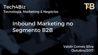 Tech4Biz
Tecnologia, Marketing & Negócios
Inbound Marketing no
Segmento B2B
Valdir Gomes Silva
Outubro/2017
B2B Inbound Marketing
 