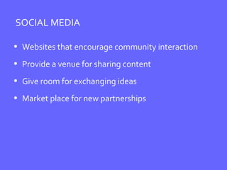 SOCIAL MEDIA Websites that encourage community interaction Provide a venue for sharing content Give room for exchanging ideas Market place for new partnerships 