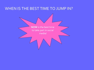 WHEN IS THE BEST TIME TO JUMP IN? NOW  is the best time  to take part in social  media! 