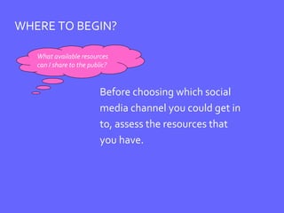WHERE TO BEGIN? Before choosing which social  media channel you could get in  to, assess the resources that  you have.  What available resources can I share to the public? 