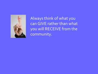 Always think of what you can GIVE rather than what you will RECEIVE from the community. 