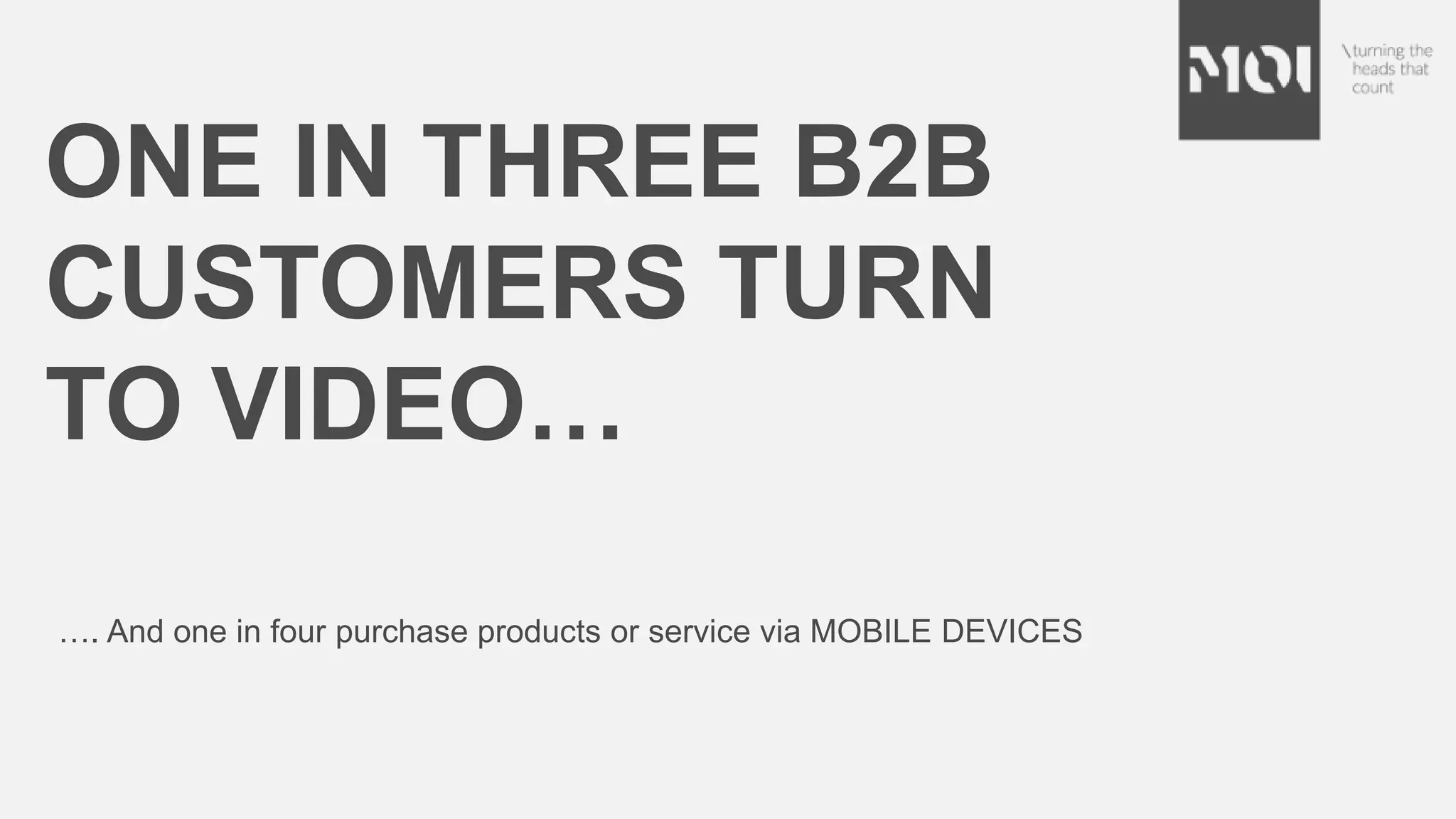 …. And one in four purchase products or service via MOBILE DEVICES
ONE IN THREE B2B
CUSTOMERS TURN
TO VIDEO…
 