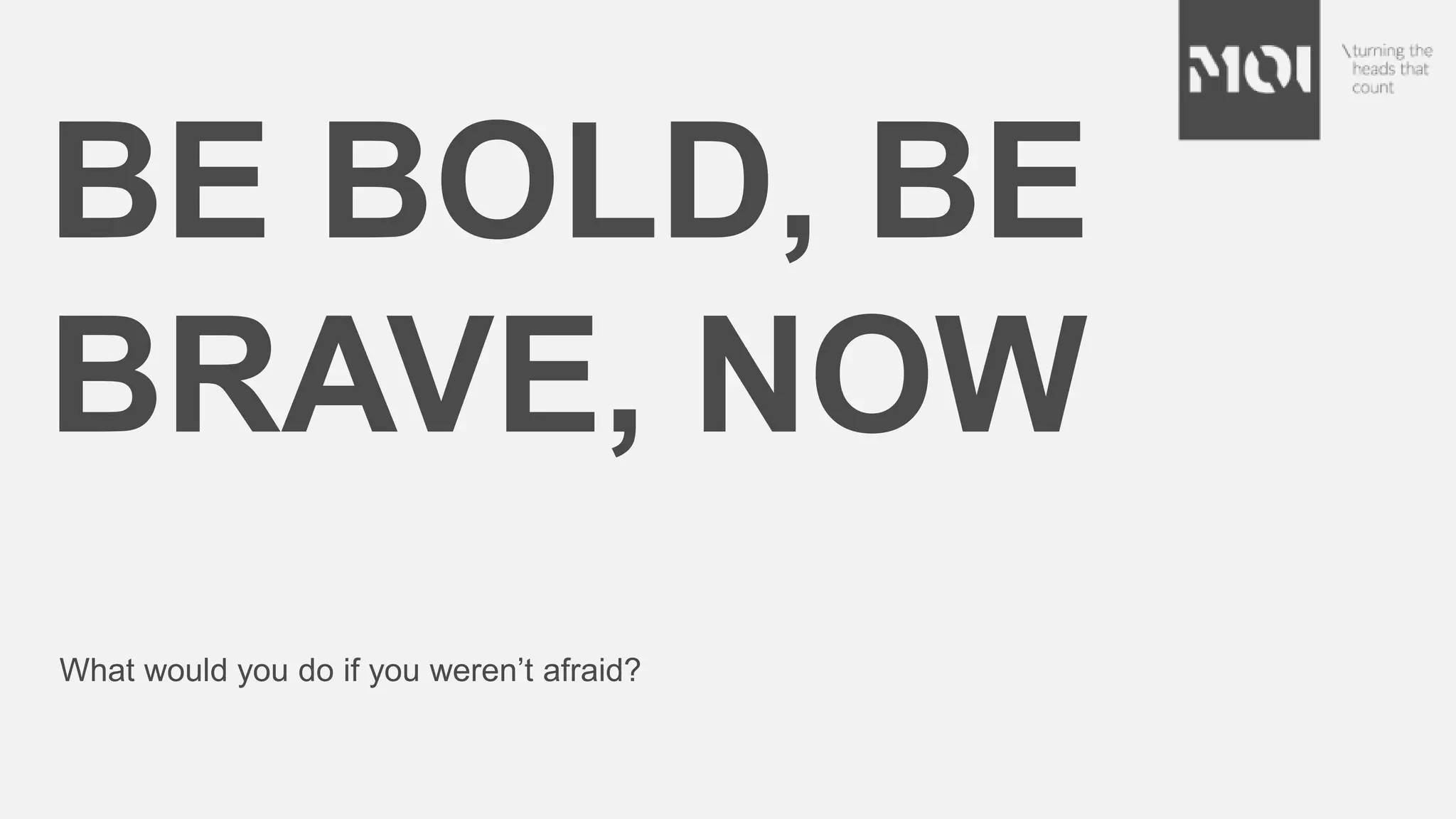 BE BOLD, BE
BRAVE, NOW
What would you do if you weren’t afraid?
 