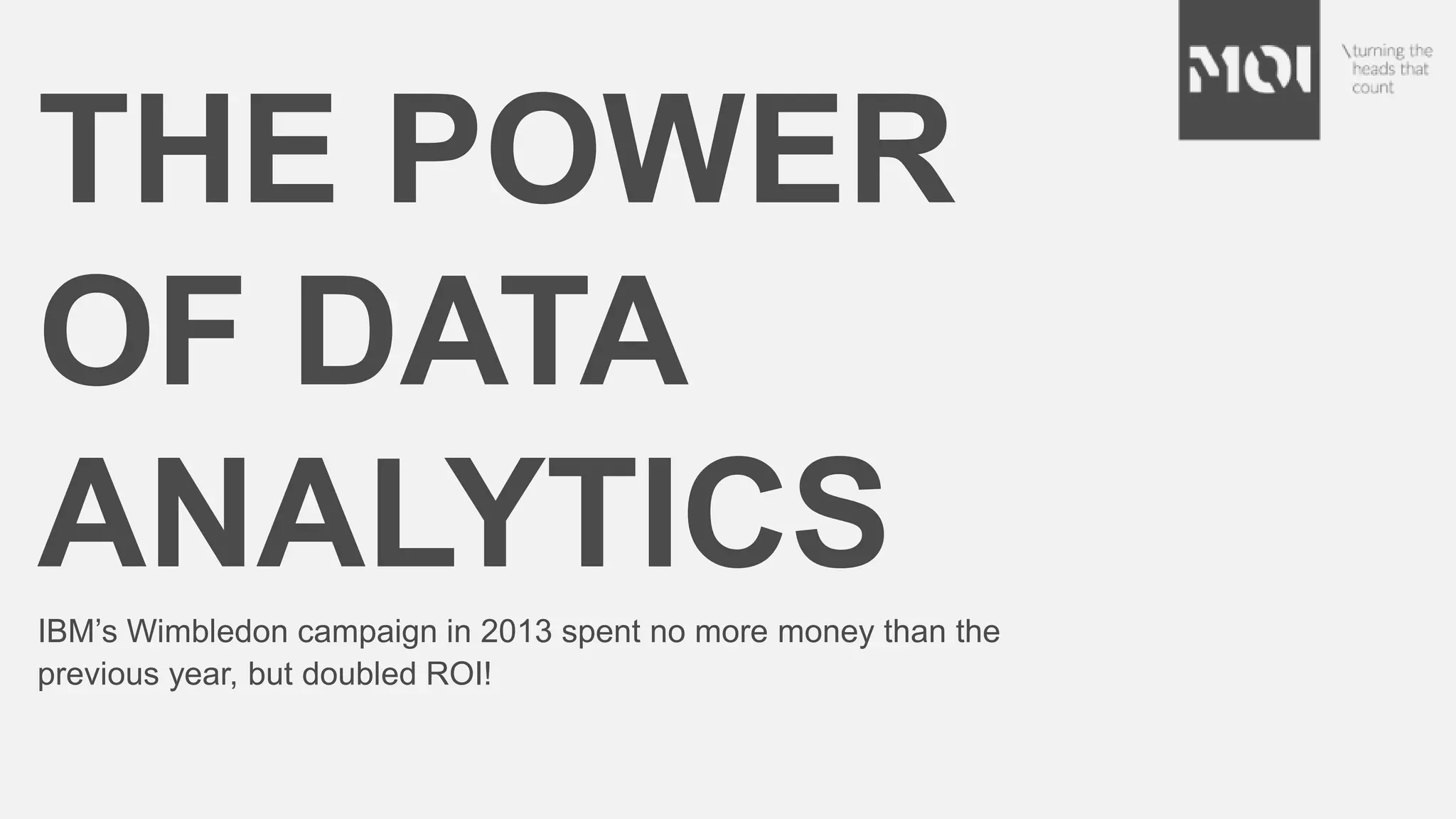 THE POWER
OF DATA
ANALYTICSIBM’s Wimbledon campaign in 2013 spent no more money than the
previous year, but doubled ROI!
 