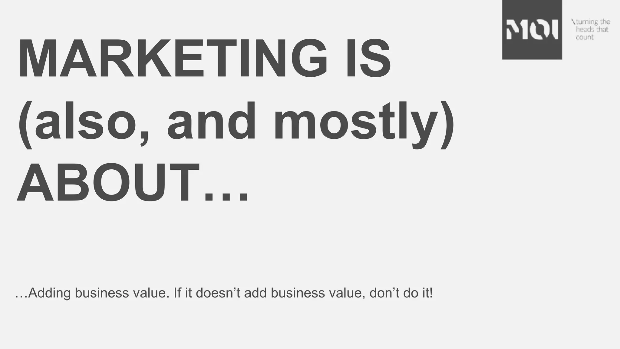 MARKETING IS
(also, and mostly)
ABOUT…
…Adding business value. If it doesn’t add business value, don’t do it!
 