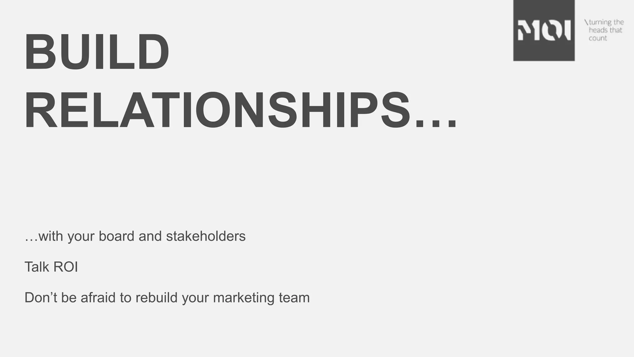 BUILD
RELATIONSHIPS…
…with your board and stakeholders
Talk ROI
Don’t be afraid to rebuild your marketing team
 