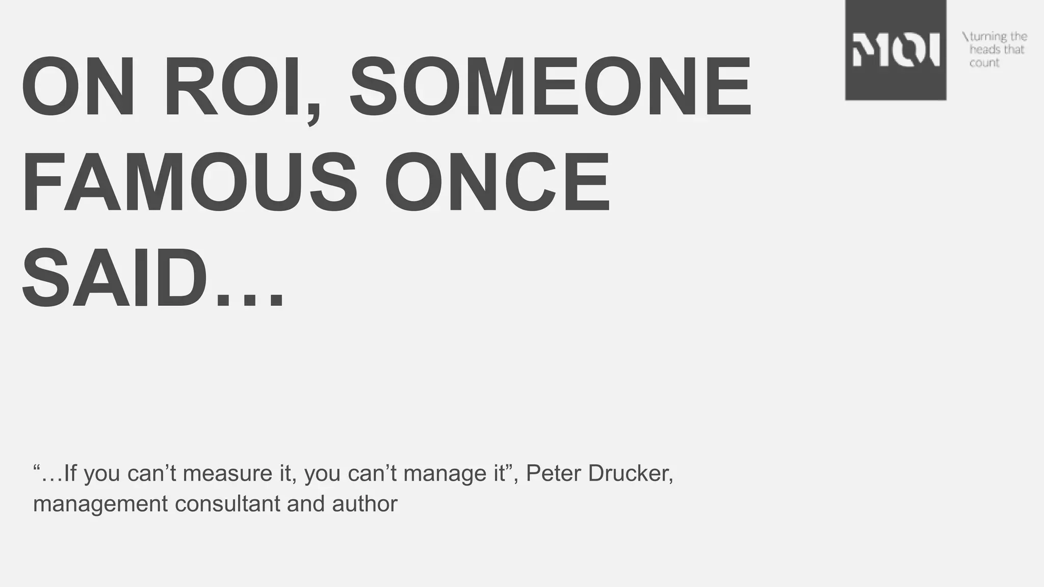 ON ROI, SOMEONE
FAMOUS ONCE
SAID…
“…If you can’t measure it, you can’t manage it”, Peter Drucker,
management consultant and author
 