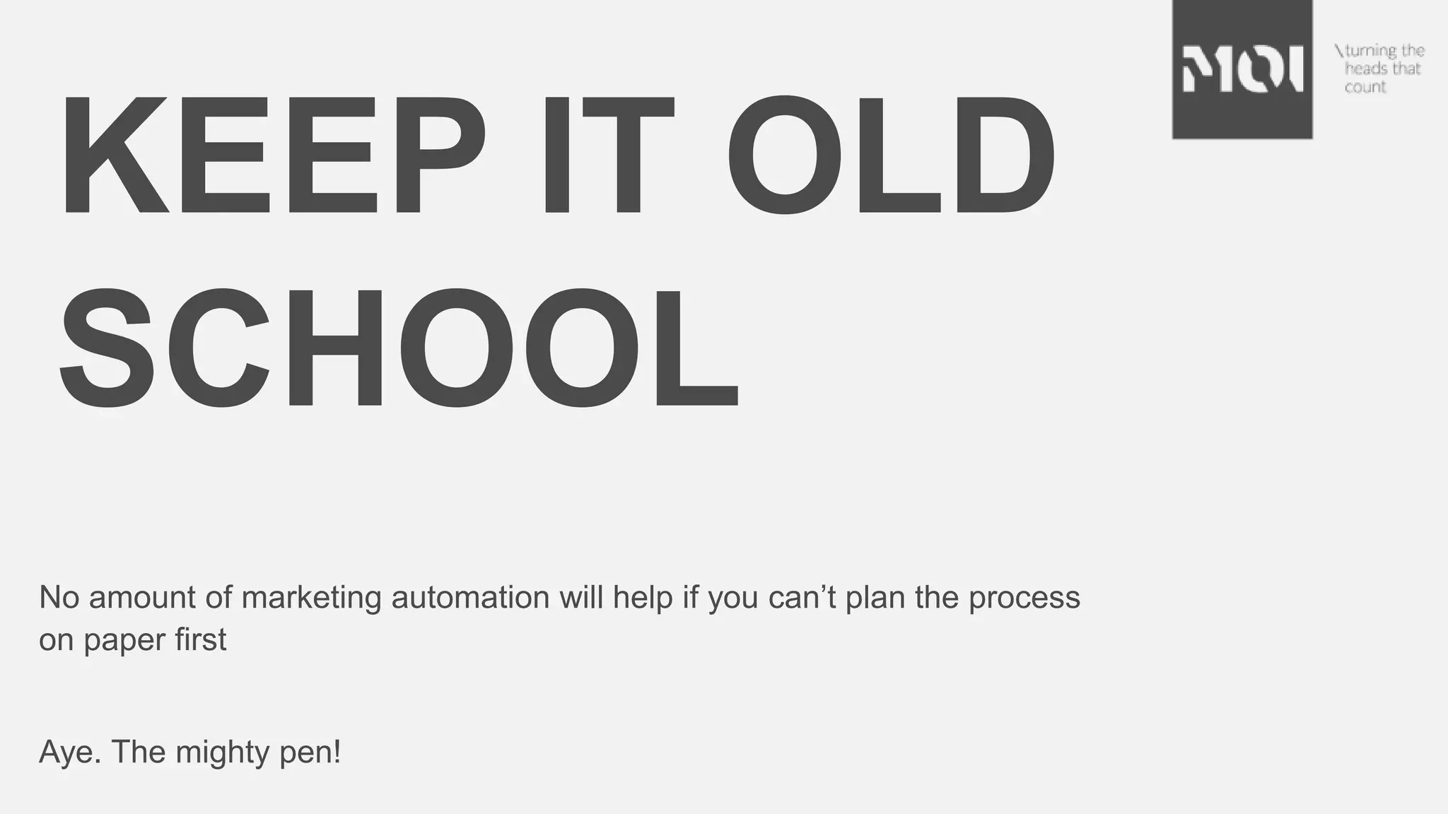 KEEP IT OLD
SCHOOL
No amount of marketing automation will help if you can’t plan the process
on paper first
Aye. The mighty pen!
 