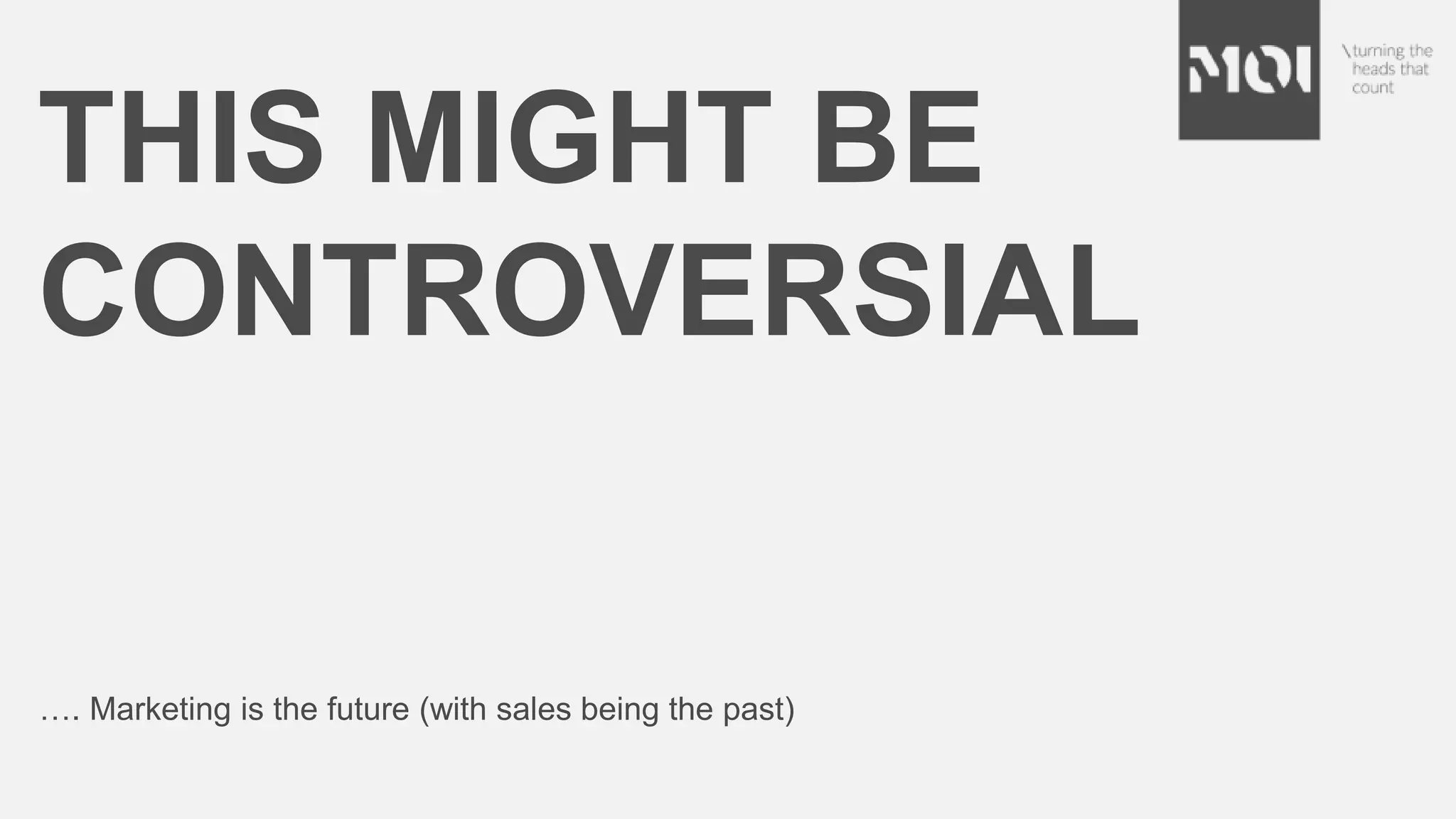 THIS MIGHT BE
CONTROVERSIAL
…. Marketing is the future (with sales being the past)
 