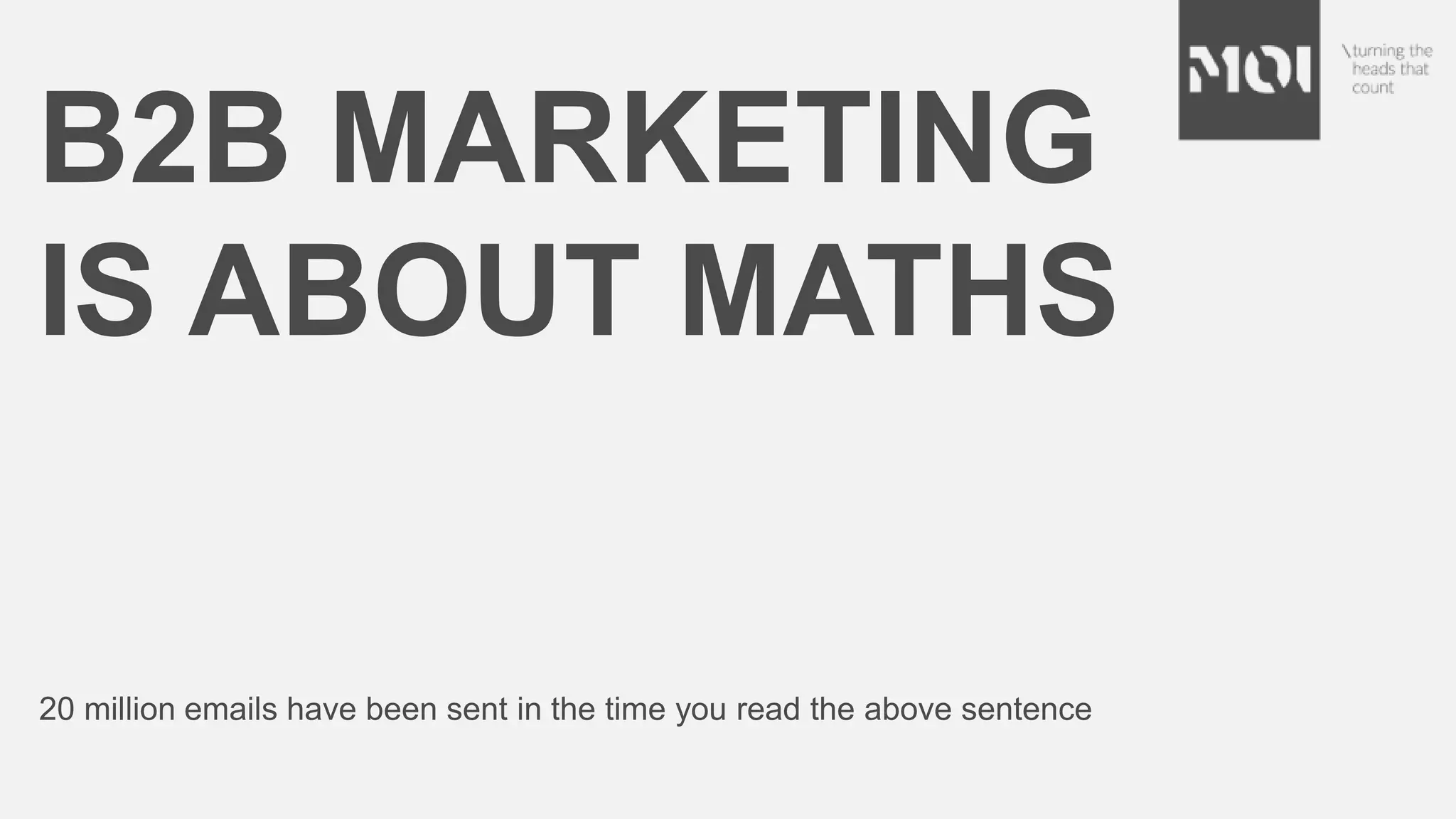B2B MARKETING
IS ABOUT MATHS
20 million emails have been sent in the time you read the above sentence
 