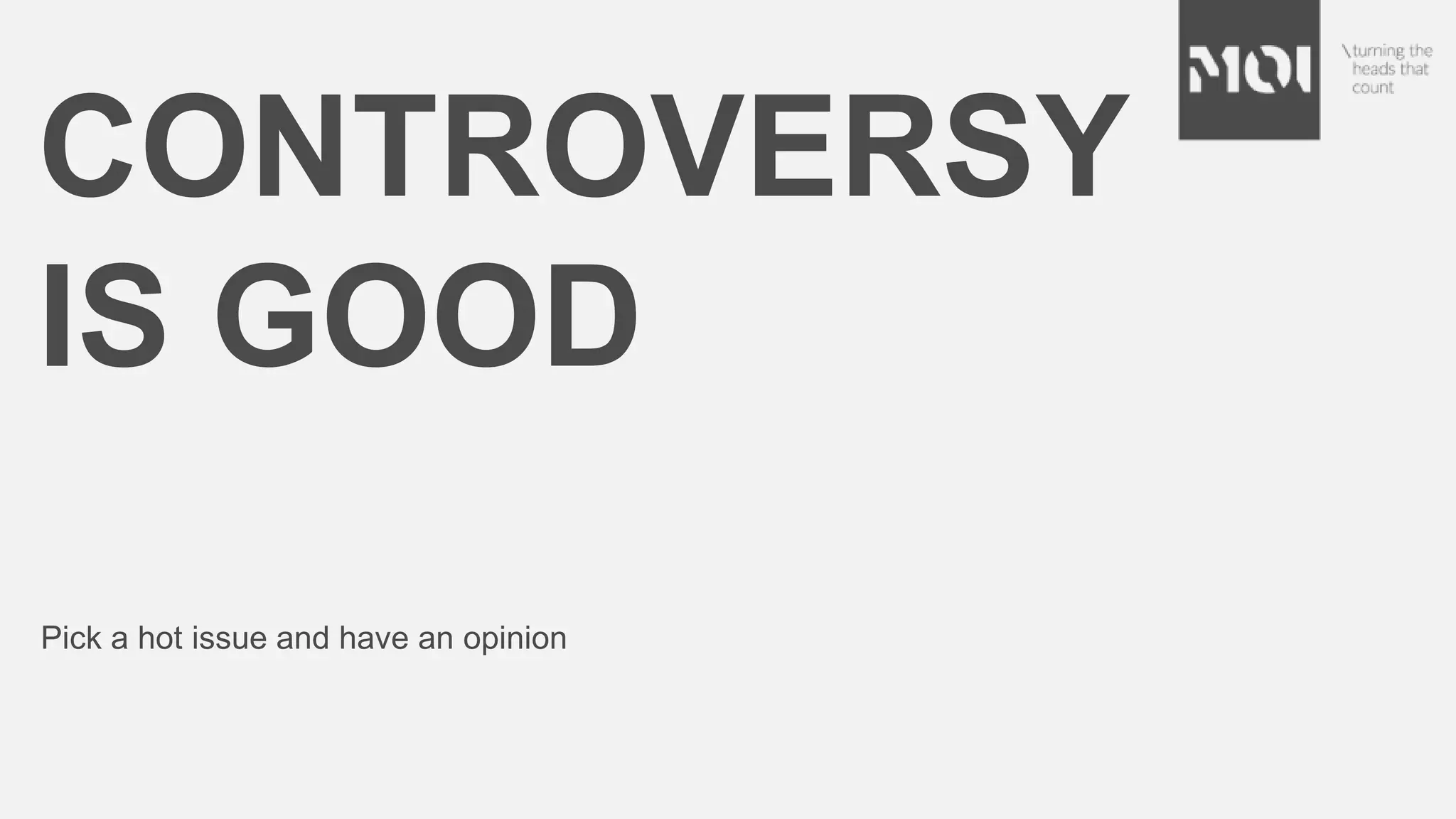 CONTROVERSY
IS GOOD
Pick a hot issue and have an opinion
 