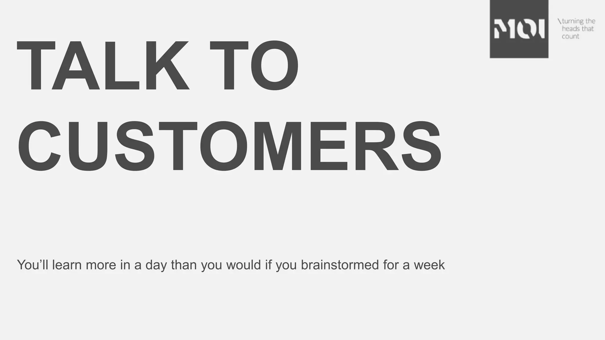TALK TO
CUSTOMERS
You’ll learn more in a day than you would if you brainstormed for a week
 