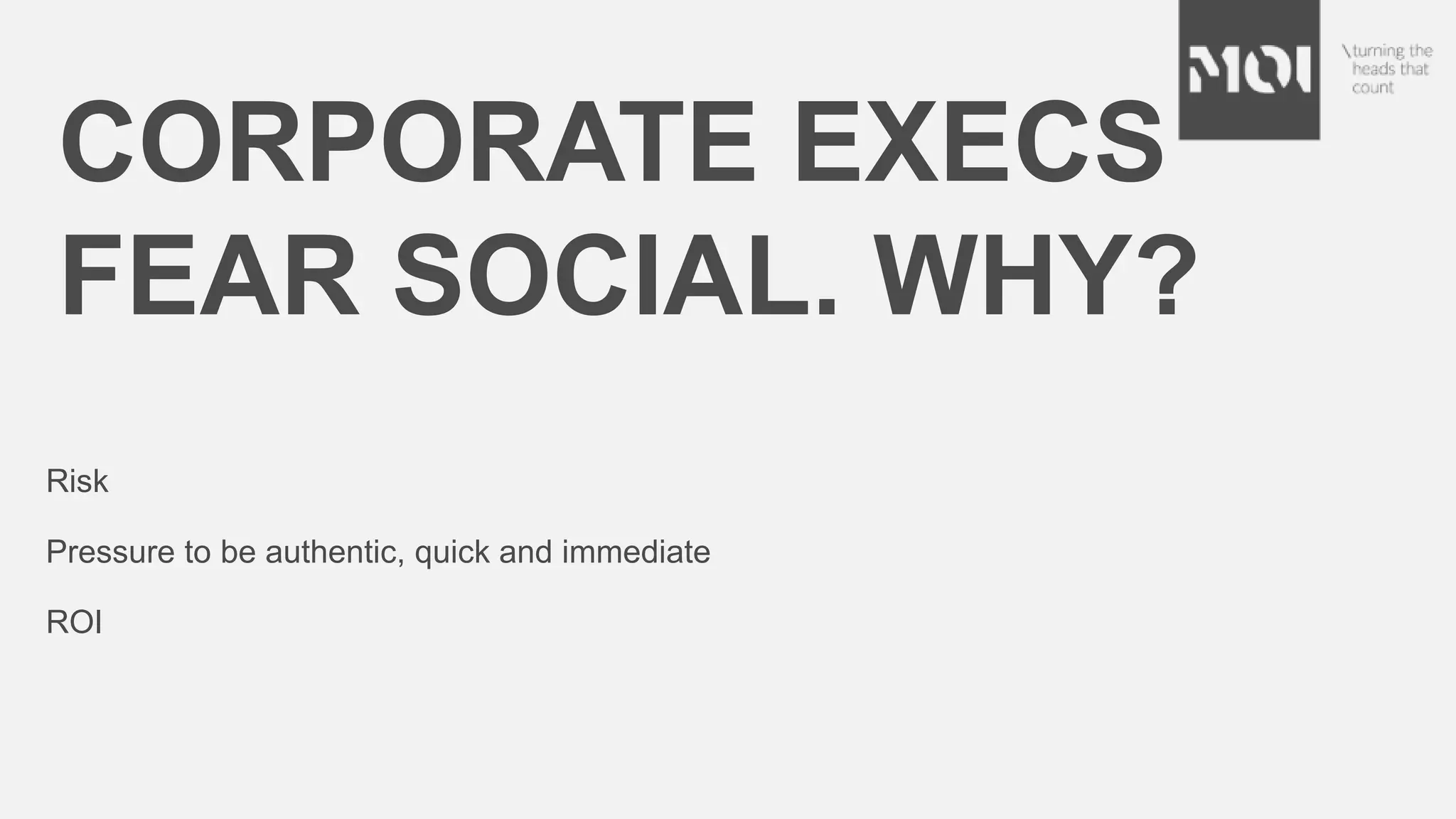 Risk
Pressure to be authentic, quick and immediate
ROI
CORPORATE EXECS
FEAR SOCIAL. WHY?
 