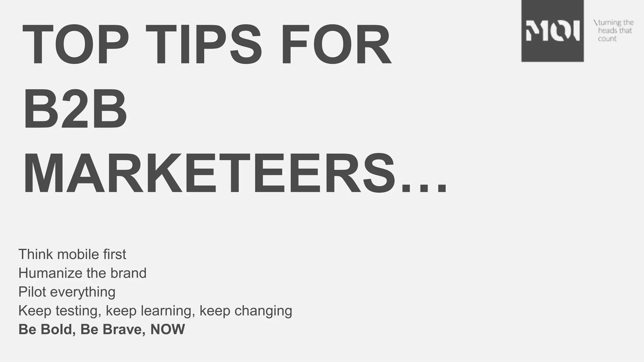 Think mobile first
Humanize the brand
Pilot everything
Keep testing, keep learning, keep changing
Be Bold, Be Brave, NOW
TOP TIPS FOR
B2B
MARKETEERS…
 