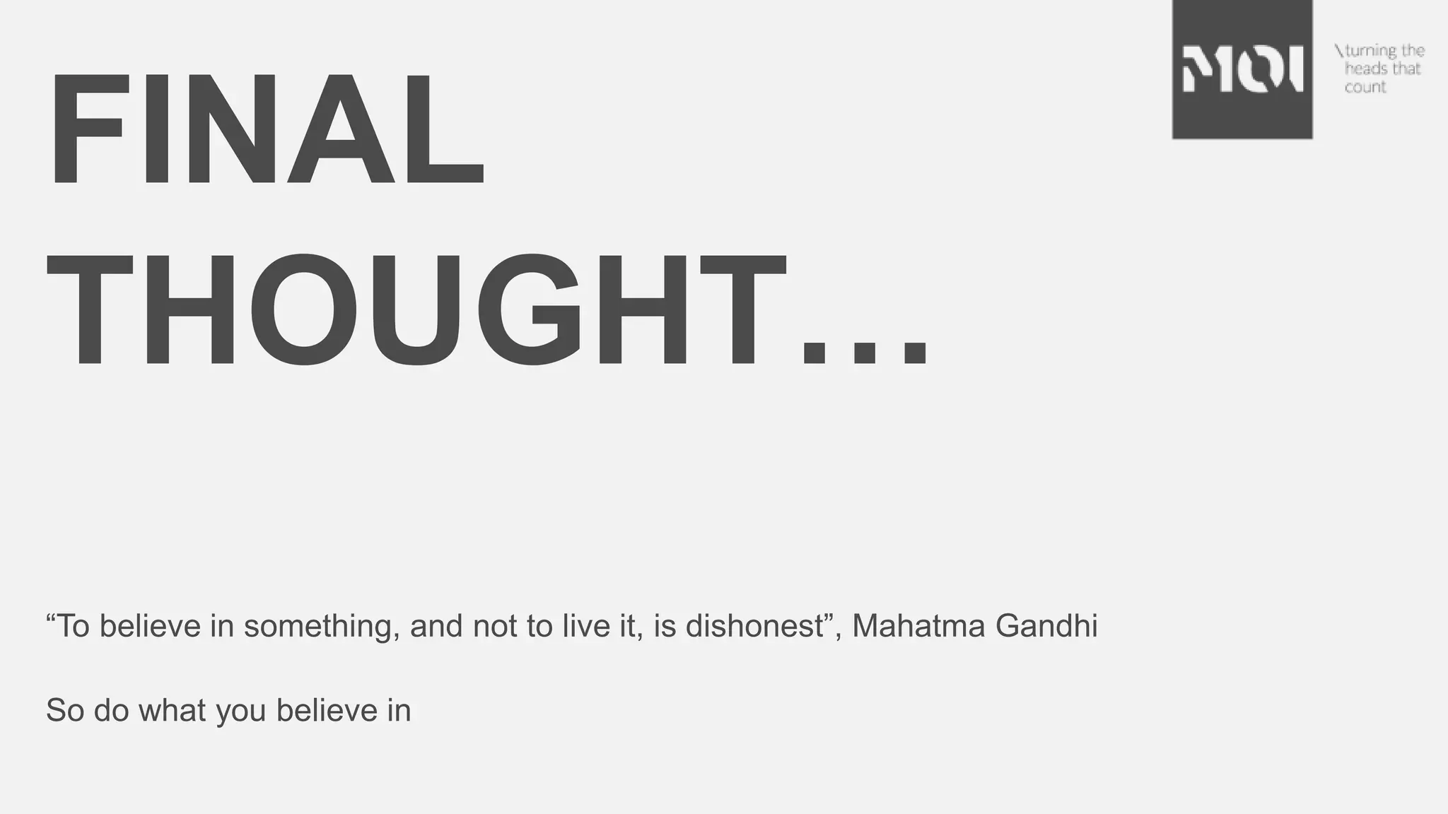 FINAL
THOUGHT…
“To believe in something, and not to live it, is dishonest”, Mahatma Gandhi
So do what you believe in
 
