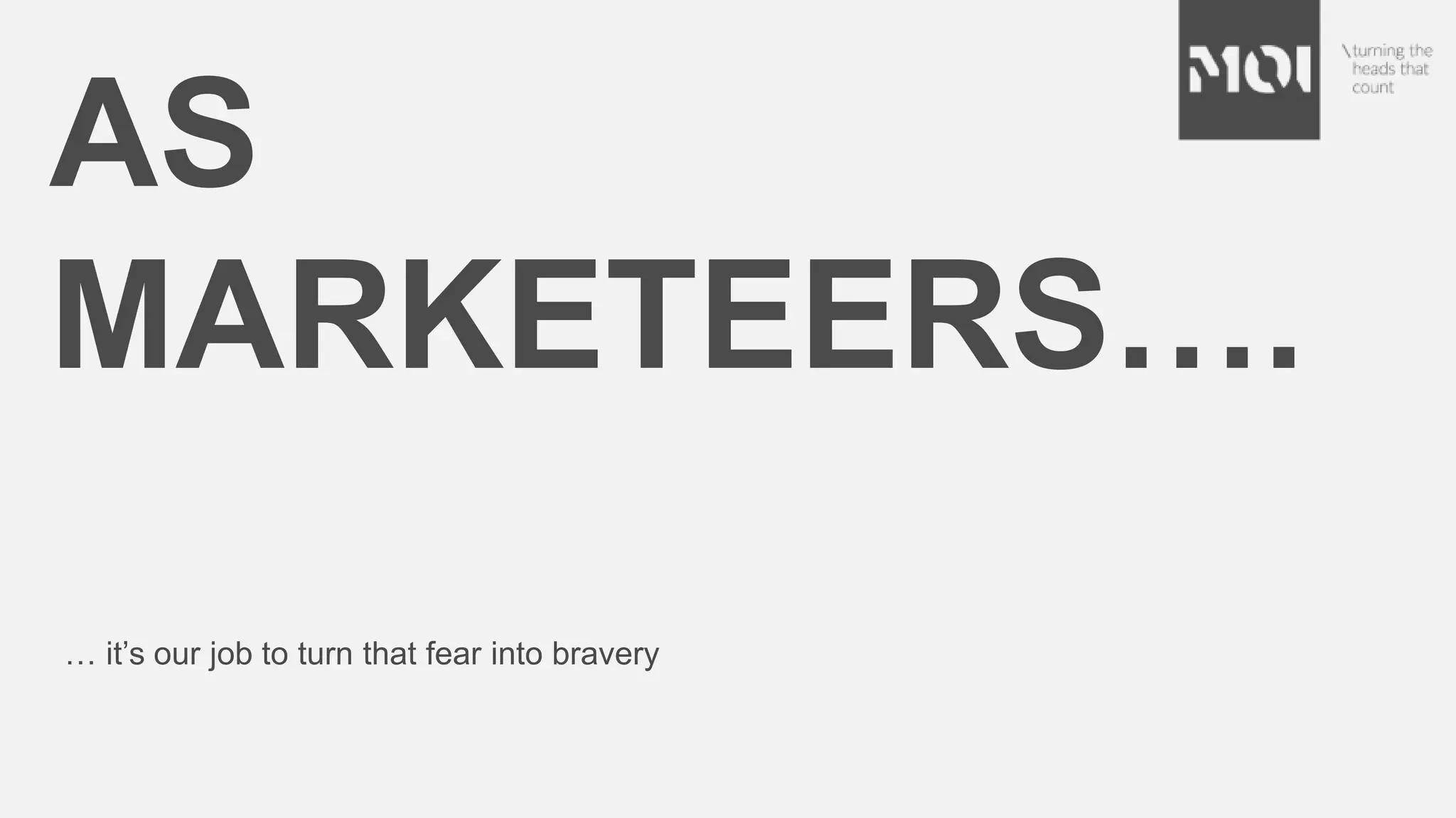 … it’s our job to turn that fear into bravery
AS
MARKETEERS….
 
