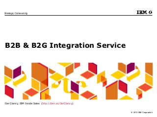 © 2013 IBM Corporation
Strategic Outsourcing
B2B & B2G Integration Service
Ger Clancy, IBM Inside Sales (http://ibm.co/GerClancy)
 