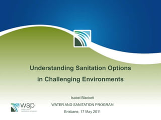 Understanding Sanitation Options
  in Challenging Environments

              Isabel Blackett
      WATER AND SANITATION PROGRAM
           Brisbane, 17 May 2011
 