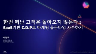 © 2021, Amazon Web Services, Inc. or its affiliates. All rights reserved.
한번 떠난 고객은 돌아오지 않는다 :
SaaS기반 C.D.P로 마케팅 골든타임 사수하기
이광우
CDP사업총괄
아이지에이웍스
 