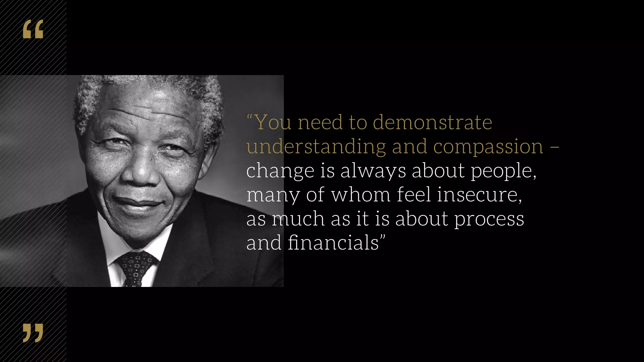 “You need to demonstrate
understanding and compassion –
change is always about people,
many of whom feel insecure,
as much as it is about process
and ﬁnancials”
 